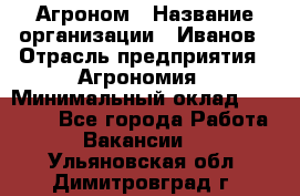 Агроном › Название организации ­ Иванов › Отрасль предприятия ­ Агрономия › Минимальный оклад ­ 30 000 - Все города Работа » Вакансии   . Ульяновская обл.,Димитровград г.